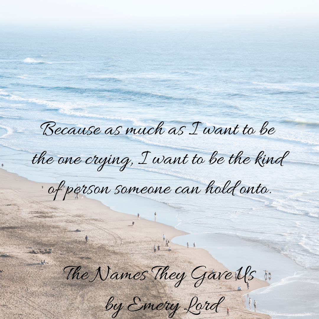 Because as much as I want to be the one crying, I want to be the kind of person someone can hold onto. The Names They Gave Us by Emery Lord