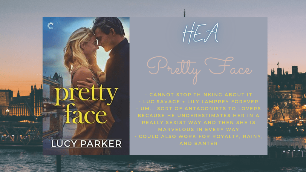 Background is of London, foreground includes picture of the cover of Pretty Face by Lucy Parker, which is a white couple embracing with the London bridge in the background and a text box. Text box says HEA, Pretty Face and has the following bullet points:
- cannot stop thinking about it
- Luc Savage + Lily Lamprey forever
- Um... sort of antagonists to lovers because he underestimates her in a really sexist way and then she is marvelous in every way
- could also work for royalty, rainy, and banter
